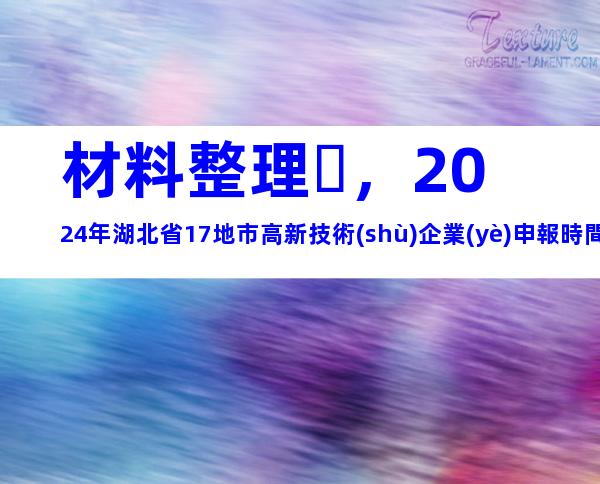 材料整理，2024年湖北省17地市高新技術(shù)企業(yè)申報時間、步驟及注意